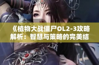 《植物大战僵尸OL2-3攻略解析：智慧与策略的完美结合》