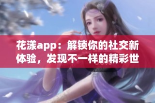 花漾app：解锁你的社交新体验，发现不一样的精彩世界