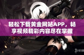 轻松下载黄金网站APP，畅享视频精彩内容尽在掌握