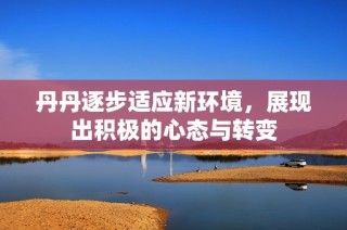 丹丹逐步适应新环境，展现出积极的心态与转变