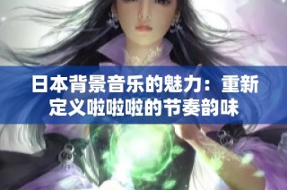 日本背景音乐的魅力：重新定义啦啦啦的节奏韵味