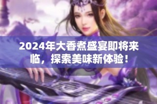 2024年大香煮盛宴即将来临，探索美味新体验！