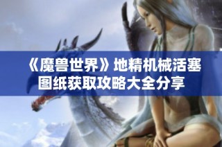 《魔兽世界》地精机械活塞图纸获取攻略大全分享