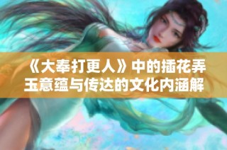 《大奉打更人》中的插花弄玉意蕴与传达的文化内涵解析