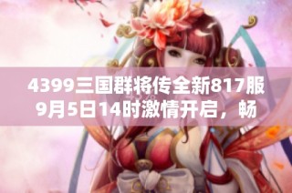 4399三国群将传全新817服9月5日14时激情开启，畅玩不容错过！