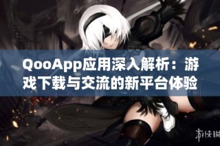 QooApp应用深入解析：游戏下载与交流的新平台体验