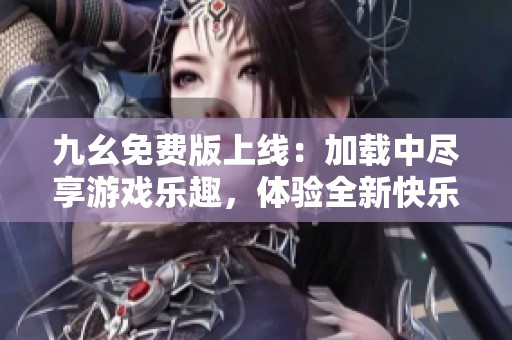 九幺免费版上线：加载中尽享游戏乐趣，体验全新快乐！