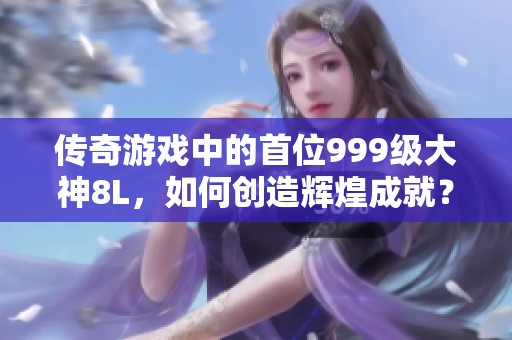 传奇游戏中的首位999级大神8L，如何创造辉煌成就？