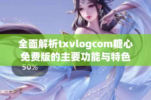 全面解析txvlogcom糖心免费版的主要功能与特色