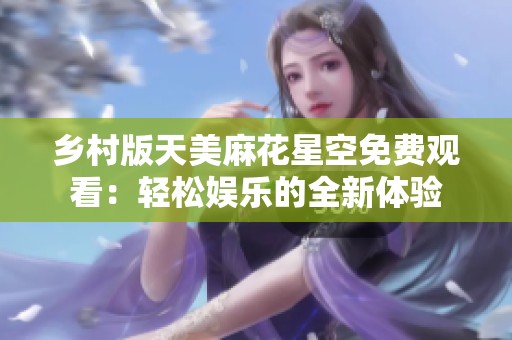 乡村版天美麻花星空免费观看：轻松娱乐的全新体验