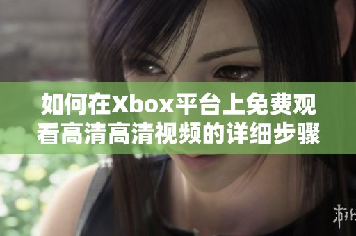 如何在Xbox平台上免费观看高清高清视频的详细步骤指导