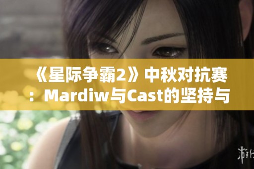 《星际争霸2》中秋对抗赛：Mardiw与Cast的坚持与激战再启程