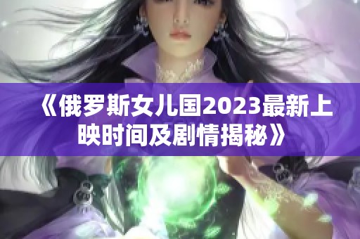 《俄罗斯女儿国2023最新上映时间及剧情揭秘》