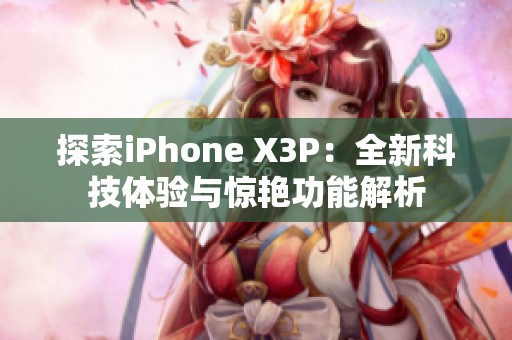 探索iPhone X3P：全新科技体验与惊艳功能解析