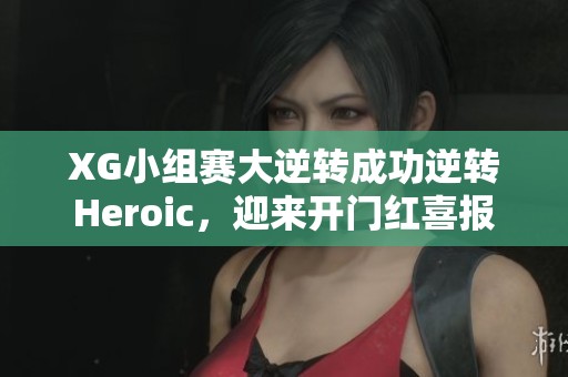 XG小组赛大逆转成功逆转Heroic，迎来开门红喜报