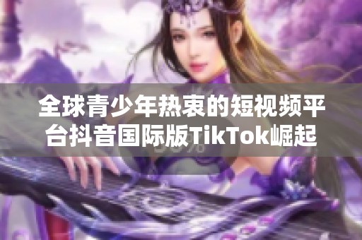 全球青少年热衷的短视频平台抖音国际版TikTok崛起揭秘