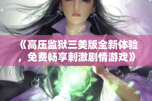 《高压监狱三美版全新体验，免费畅享刺激剧情游戏》