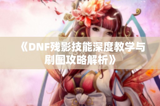 《DNF残影技能深度教学与刷图攻略解析》