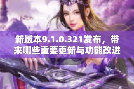 新版本9.1.0.321发布，带来哪些重要更新与功能改进