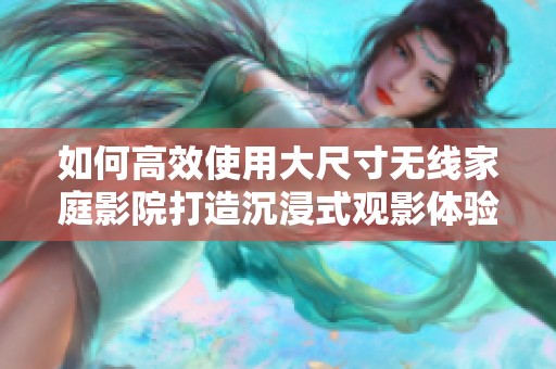 如何高效使用大尺寸无线家庭影院打造沉浸式观影体验