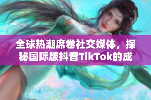 全球热潮席卷社交媒体，探秘国际版抖音TikTok的成功秘诀