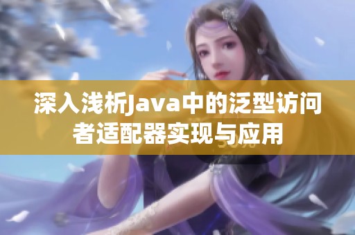 深入浅析Java中的泛型访问者适配器实现与应用