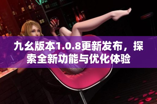 九幺版本1.0.8更新发布，探索全新功能与优化体验