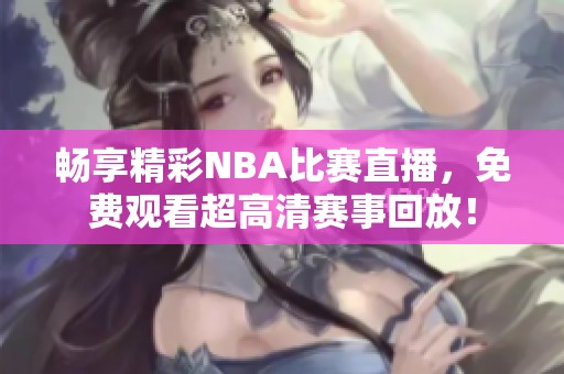 畅享精彩NBA比赛直播，免费观看超高清赛事回放！