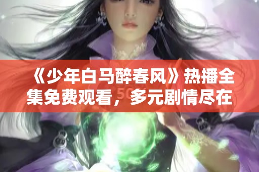 《少年白马醉春风》热播全集免费观看，多元剧情尽在其中