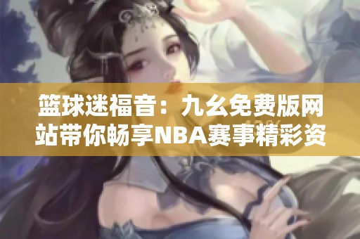 篮球迷福音：九幺免费版网站带你畅享NBA赛事精彩资讯