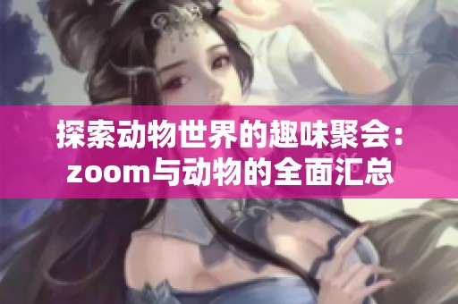 探索动物世界的趣味聚会：zoom与动物的全面汇总