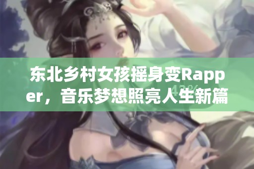 东北乡村女孩摇身变Rapper，音乐梦想照亮人生新篇章