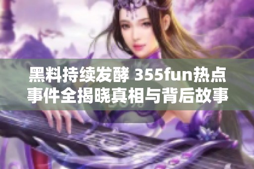 黑料持续发酵 355fun热点事件全揭晓真相与背后故事