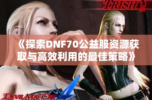 《探索DNF70公益服资源获取与高效利用的最佳策略》