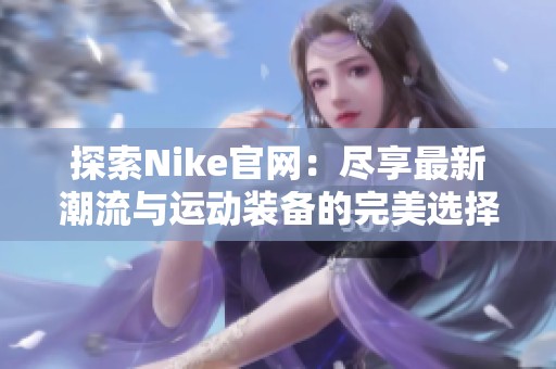 探索Nike官网：尽享最新潮流与运动装备的完美选择