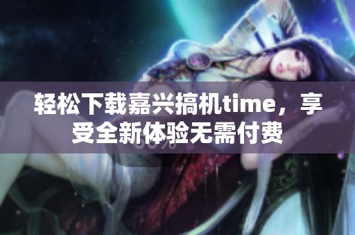 轻松下载嘉兴搞机time，享受全新体验无需付费