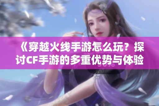 《穿越火线手游怎么玩？探讨CF手游的多重优势与体验》