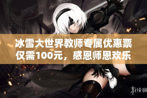 冰雪大世界教师专属优惠票仅需100元，感恩师恩欢乐共享