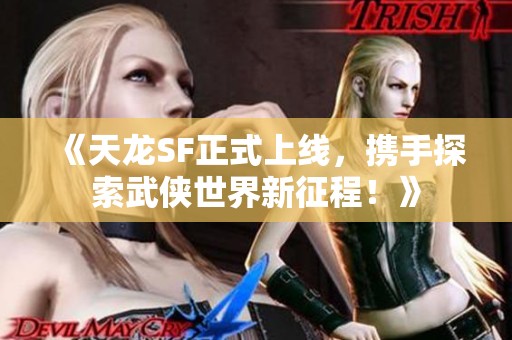 《天龙SF正式上线，携手探索武侠世界新征程！》