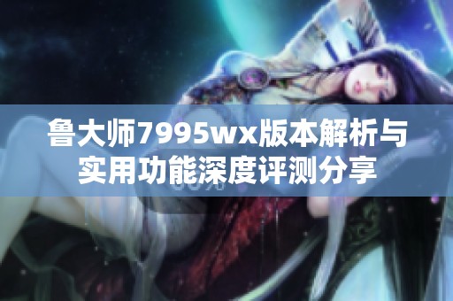 鲁大师7995wx版本解析与实用功能深度评测分享