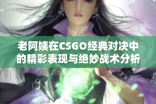 老阿姨在CSGO经典对决中的精彩表现与绝妙战术分析