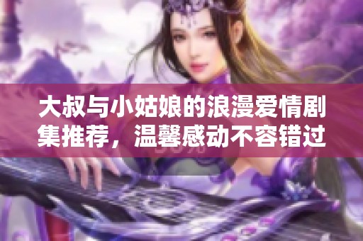 大叔与小姑娘的浪漫爱情剧集推荐，温馨感动不容错过