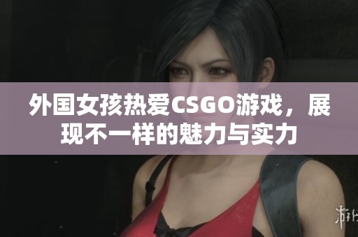 外国女孩热爱CSGO游戏，展现不一样的魅力与实力