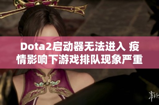 Dota2启动器无法进入 疫情影响下游戏排队现象严重