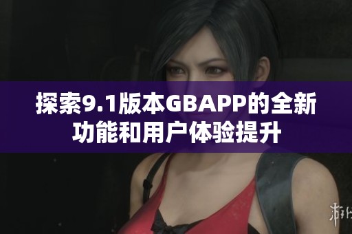 探索9.1版本GBAPP的全新功能和用户体验提升