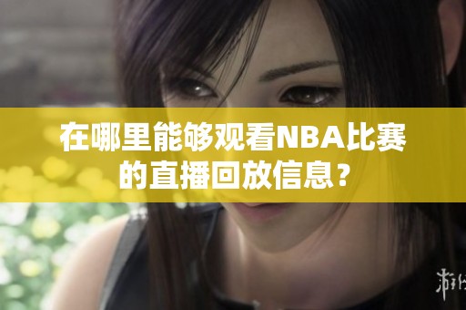 在哪里能够观看NBA比赛的直播回放信息？