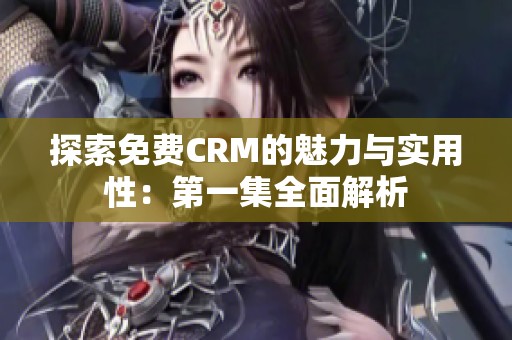 探索免费CRM的魅力与实用性：第一集全面解析