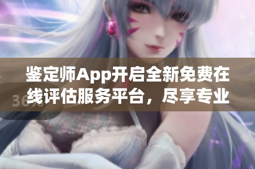 鉴定师App开启全新免费在线评估服务平台，尽享专业鉴定体验