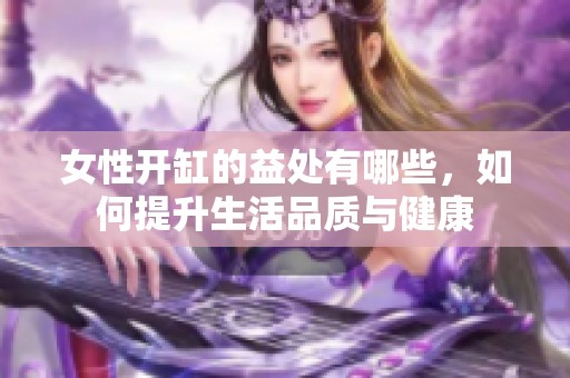 女性开缸的益处有哪些，如何提升生活品质与健康