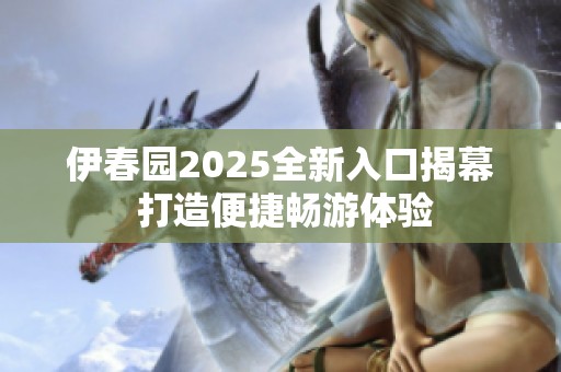 伊春园2025全新入口揭幕 打造便捷畅游体验